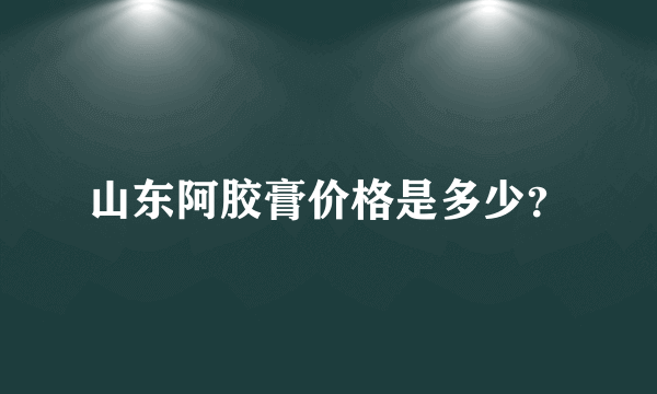 山东阿胶膏价格是多少？