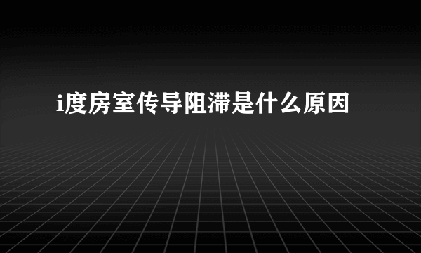 i度房室传导阻滞是什么原因