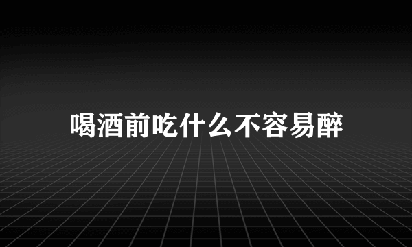 喝酒前吃什么不容易醉