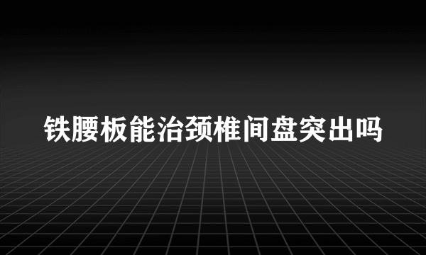 铁腰板能治颈椎间盘突出吗