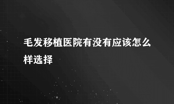 毛发移植医院有没有应该怎么样选择