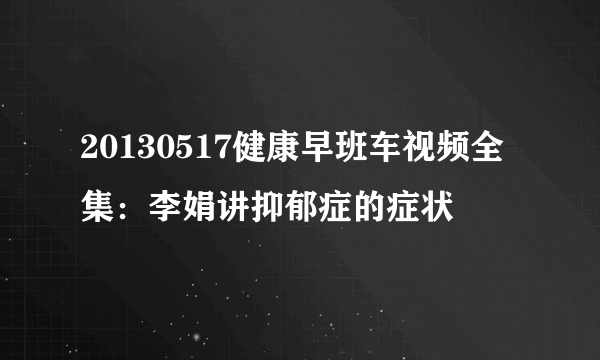 20130517健康早班车视频全集：李娟讲抑郁症的症状