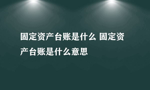 固定资产台账是什么 固定资产台账是什么意思