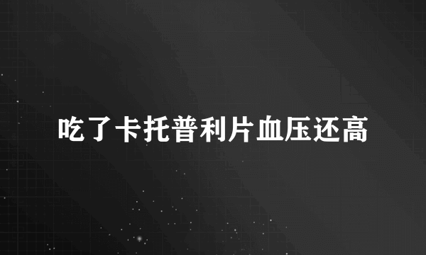 吃了卡托普利片血压还高