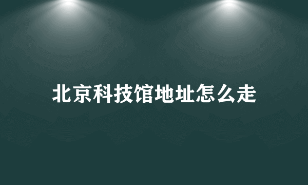 北京科技馆地址怎么走