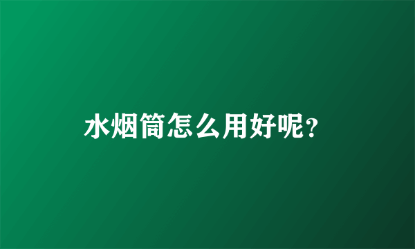 水烟筒怎么用好呢？