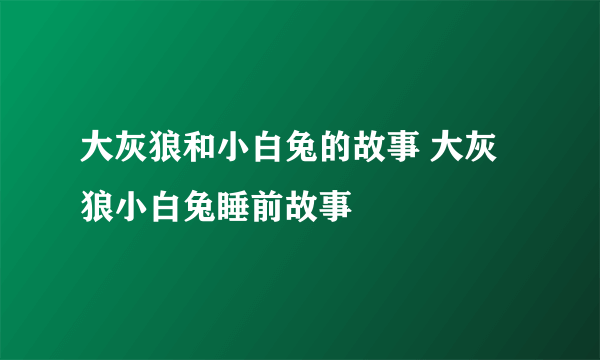 大灰狼和小白兔的故事 大灰狼小白兔睡前故事