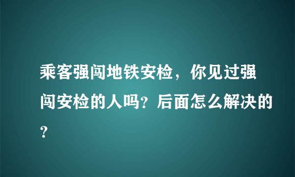 乘客强闯地铁安检，你见过强闯安检的人吗？后面怎么解决的？