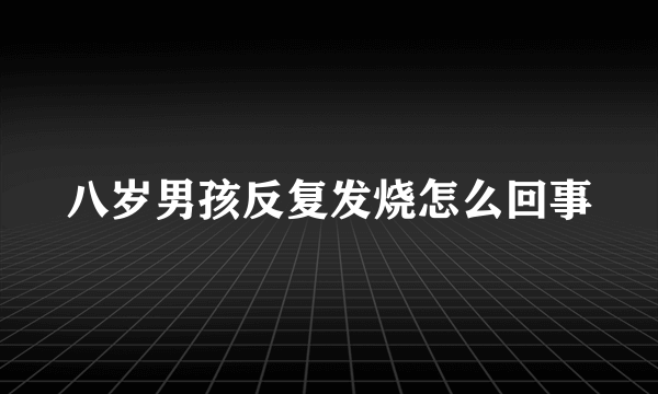 八岁男孩反复发烧怎么回事