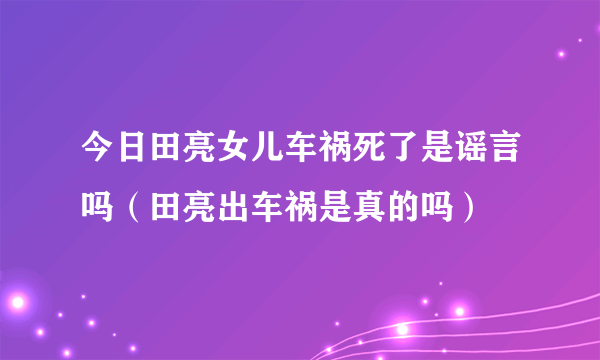 今日田亮女儿车祸死了是谣言吗（田亮出车祸是真的吗）