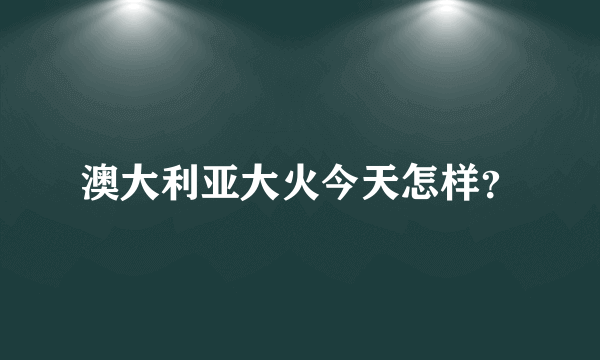 澳大利亚大火今天怎样？