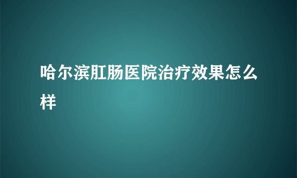 哈尔滨肛肠医院治疗效果怎么样