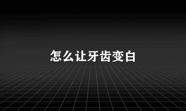 怎么让牙齿变白