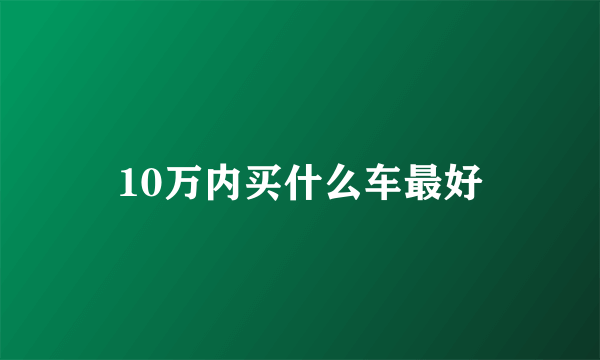 10万内买什么车最好