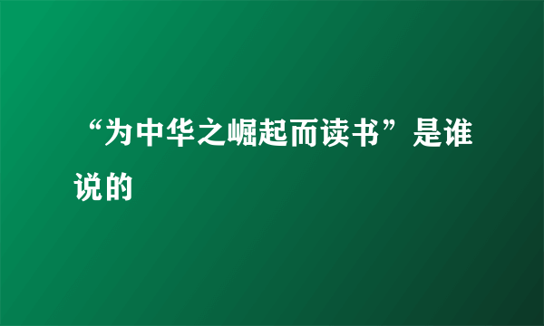 “为中华之崛起而读书”是谁说的