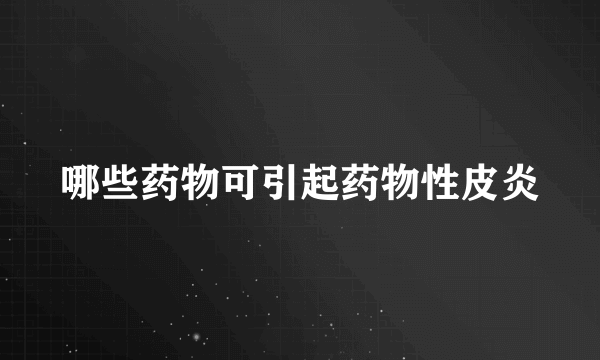 哪些药物可引起药物性皮炎