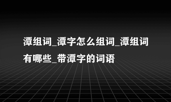 潭组词_潭字怎么组词_潭组词有哪些_带潭字的词语