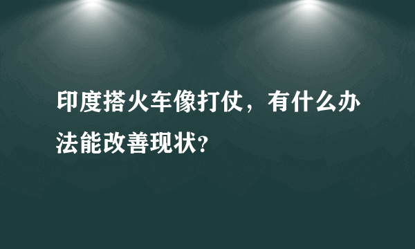 印度搭火车像打仗，有什么办法能改善现状？