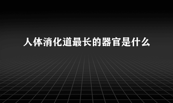 人体消化道最长的器官是什么