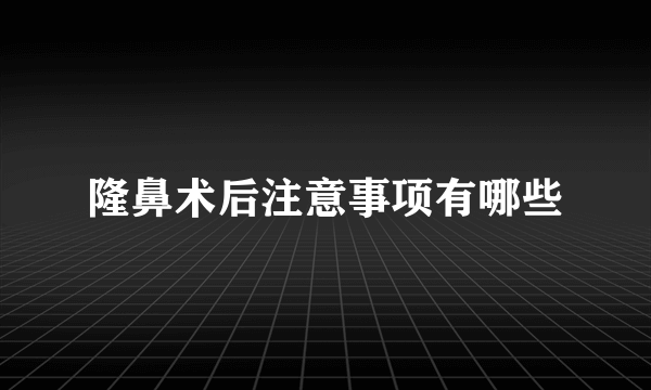 隆鼻术后注意事项有哪些