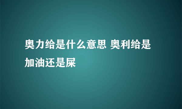 奥力给是什么意思 奥利给是加油还是屎