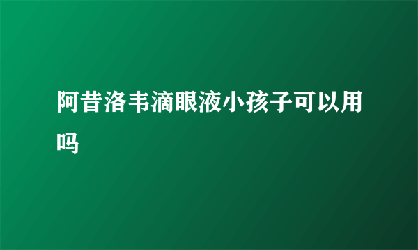 阿昔洛韦滴眼液小孩子可以用吗