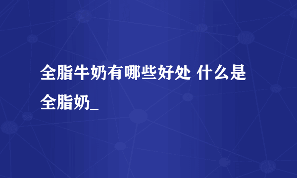 全脂牛奶有哪些好处 什么是全脂奶_