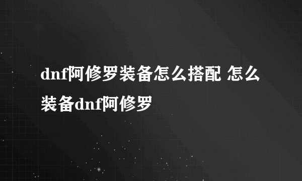 dnf阿修罗装备怎么搭配 怎么装备dnf阿修罗