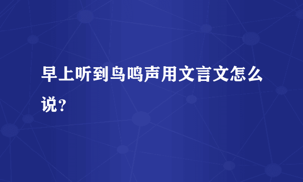 早上听到鸟鸣声用文言文怎么说？