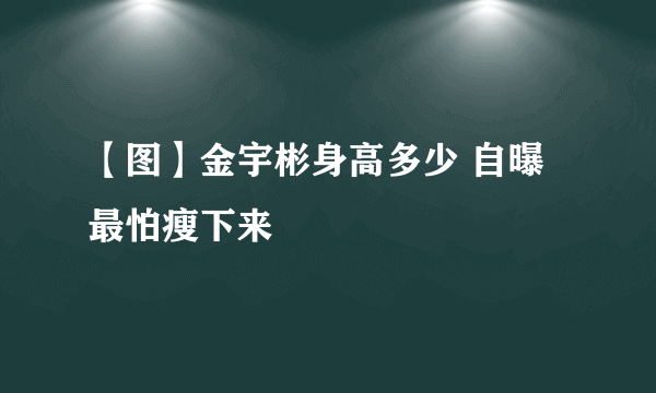 【图】金宇彬身高多少 自曝最怕瘦下来