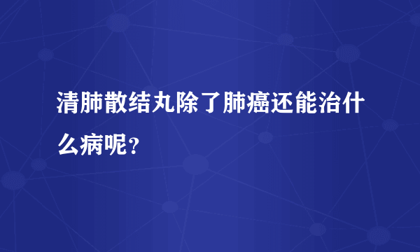 清肺散结丸除了肺癌还能治什么病呢？