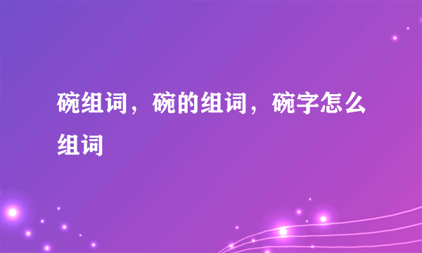 碗组词，碗的组词，碗字怎么组词