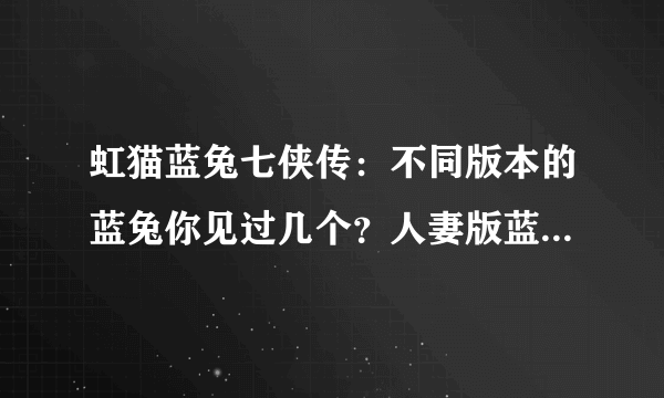 虹猫蓝兔七侠传：不同版本的蓝兔你见过几个？人妻版蓝兔令人惊艳