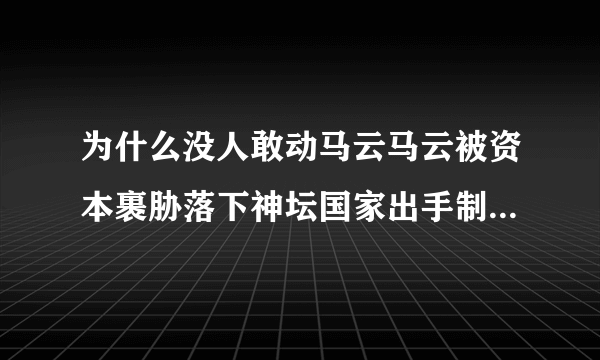 为什么没人敢动马云马云被资本裹胁落下神坛国家出手制止恶意资本入侵的势头-飞外