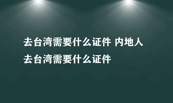 去台湾需要什么证件 内地人去台湾需要什么证件