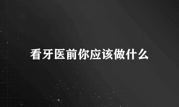 看牙医前你应该做什么