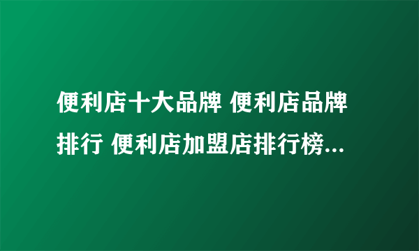 便利店十大品牌 便利店品牌排行 便利店加盟店排行榜【最新排行】