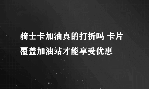 骑士卡加油真的打折吗 卡片覆盖加油站才能享受优惠