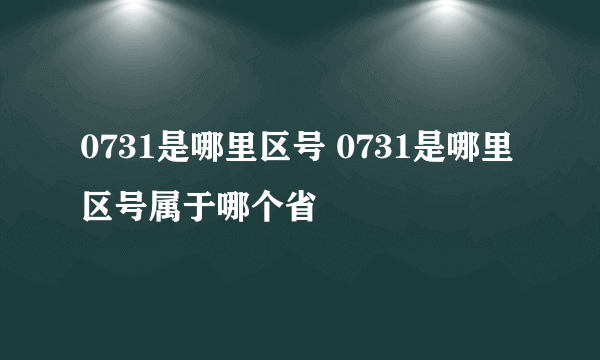 0731是哪里区号 0731是哪里区号属于哪个省