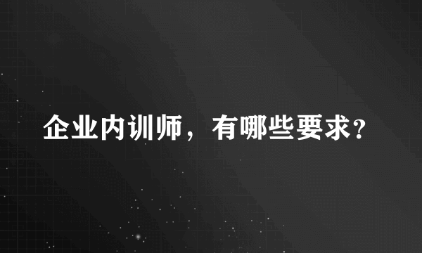 企业内训师，有哪些要求？