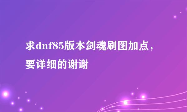 求dnf85版本剑魂刷图加点，要详细的谢谢