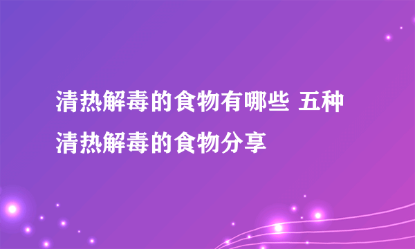 清热解毒的食物有哪些 五种清热解毒的食物分享