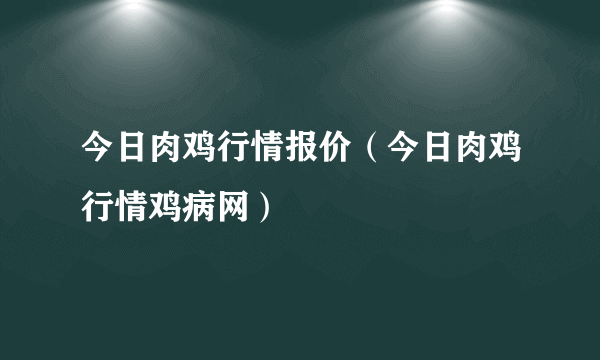 今日肉鸡行情报价（今日肉鸡行情鸡病网）