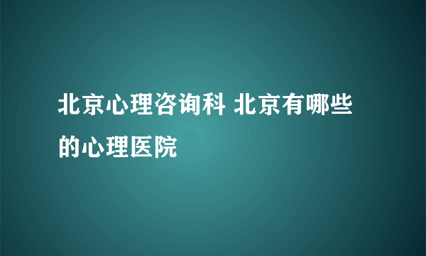 北京心理咨询科 北京有哪些 的心理医院