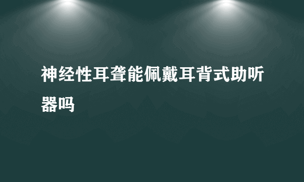 神经性耳聋能佩戴耳背式助听器吗