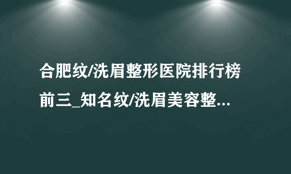 合肥纹/洗眉整形医院排行榜前三_知名纹/洗眉美容整形医院排名【附价格】