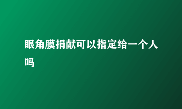 眼角膜捐献可以指定给一个人吗