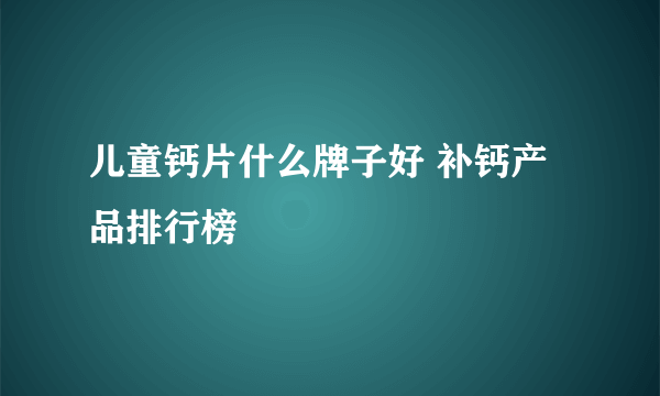 儿童钙片什么牌子好 补钙产品排行榜