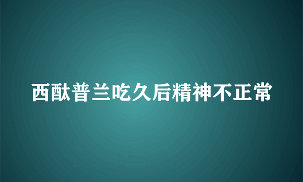 西酞普兰吃久后精神不正常