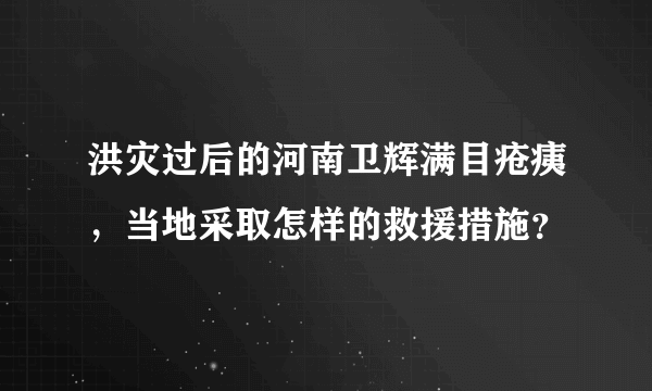 洪灾过后的河南卫辉满目疮痍，当地采取怎样的救援措施？